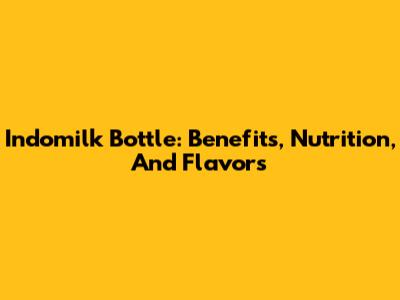 Indomilk Bottle: Benefits, Nutrition, And Flavors