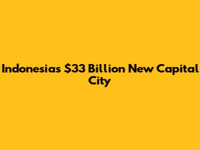 Indonesia's $33 Billion New Capital City