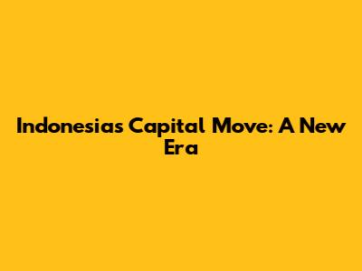 Indonesia's Capital Move: A New Era