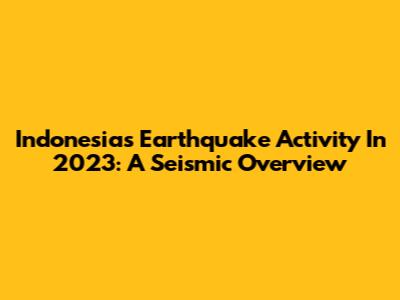 Indonesia's Earthquake Activity In 2023: A Seismic Overview