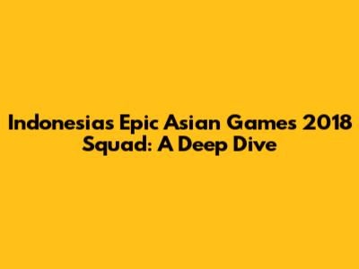 Indonesia's Epic Asian Games 2018 Squad: A Deep Dive