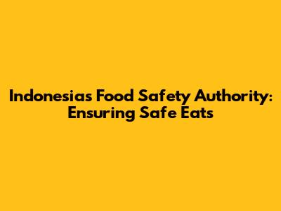 Indonesia's Food Safety Authority: Ensuring Safe Eats