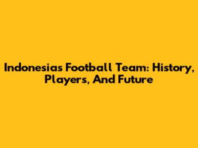 Indonesia's Football Team: History, Players, And Future