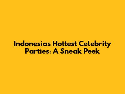 Indonesia's Hottest Celebrity Parties: A Sneak Peek