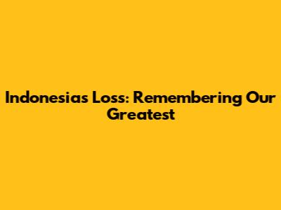 Indonesia's Loss: Remembering Our Greatest