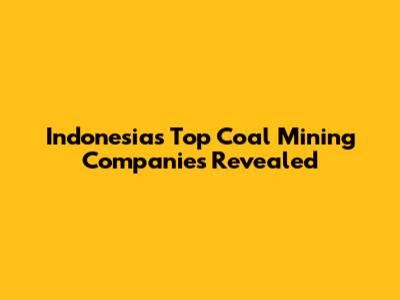 Indonesia's Top Coal Mining Companies Revealed