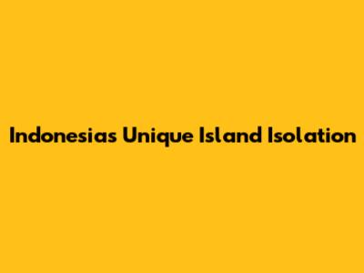 Indonesia's Unique Island Isolation
