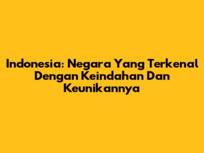 Indonesia: Negara Yang Terkenal Dengan Keindahan Dan Keunikannya