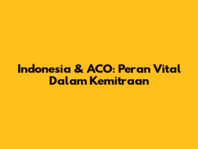 Indonesia & ACO: Peran Vital Dalam Kemitraan
