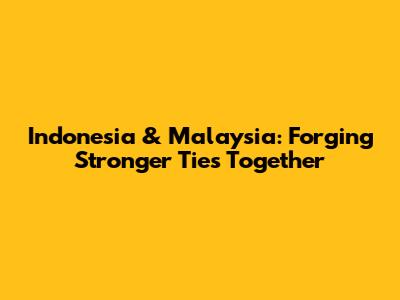 Indonesia & Malaysia: Forging Stronger Ties Together