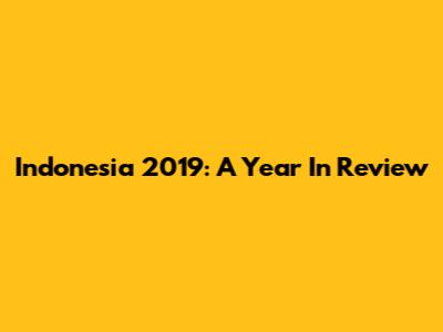 Indonesia 2019: A Year In Review