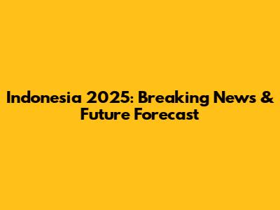 Indonesia 2025: Breaking News & Future Forecast