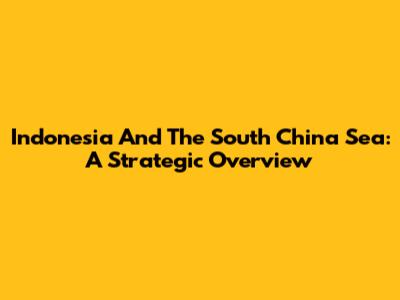 Indonesia And The South China Sea: A Strategic Overview