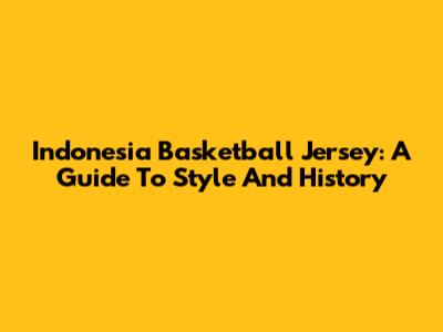 Indonesia Basketball Jersey: A Guide To Style And History