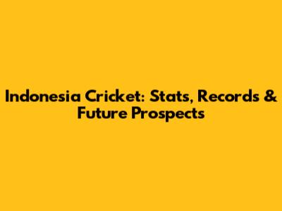 Indonesia Cricket: Stats, Records & Future Prospects