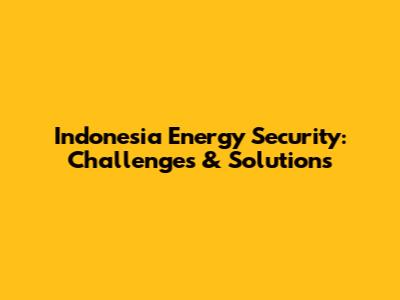Indonesia Energy Security: Challenges & Solutions