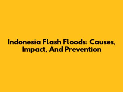 Indonesia Flash Floods: Causes, Impact, And Prevention