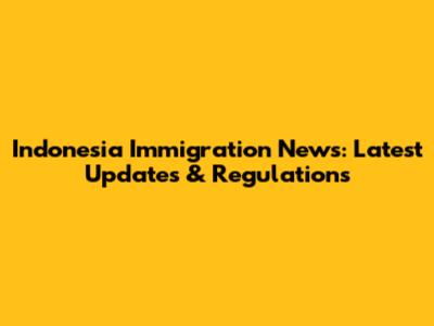 Indonesia Immigration News: Latest Updates & Regulations