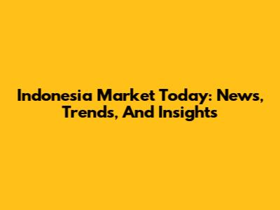 Indonesia Market Today: News, Trends, And Insights