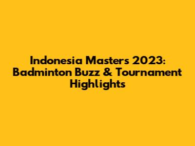Indonesia Masters 2023: Badminton Buzz & Tournament Highlights