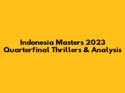 Indonesia Masters 2023 Quarterfinal Thrillers & Analysis