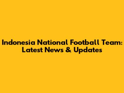Indonesia National Football Team: Latest News & Updates