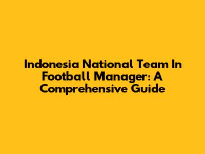 Indonesia National Team In Football Manager: A Comprehensive Guide