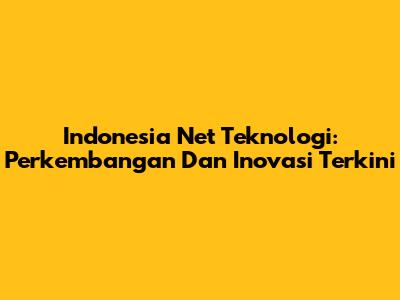 Indonesia Net Teknologi: Perkembangan Dan Inovasi Terkini