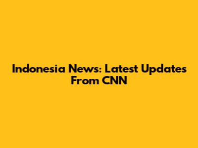 Indonesia News: Latest Updates From CNN
