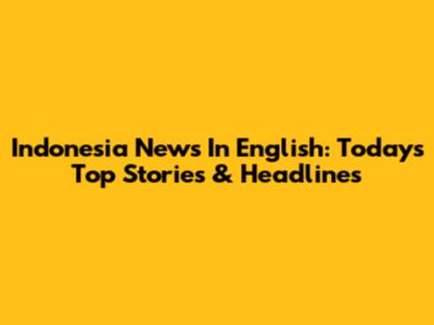 Indonesia News In English: Today's Top Stories & Headlines