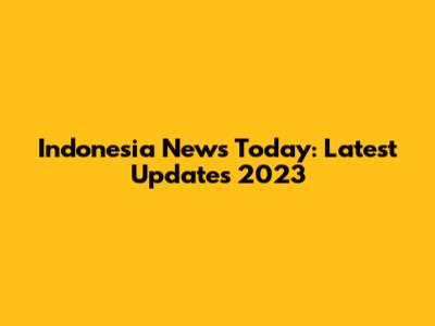 Indonesia News Today: Latest Updates 2023