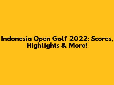 Indonesia Open Golf 2022: Scores, Highlights & More!