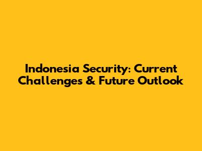 Indonesia Security: Current Challenges & Future Outlook