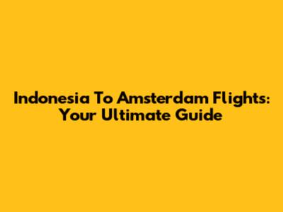 Indonesia To Amsterdam Flights: Your Ultimate Guide