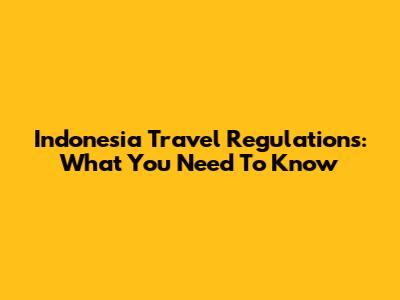Indonesia Travel Regulations: What You Need To Know