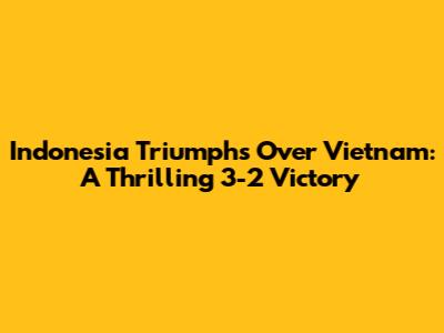 Indonesia Triumphs Over Vietnam: A Thrilling 3-2 Victory