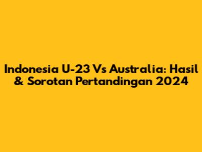 Indonesia U-23 Vs Australia: Hasil & Sorotan Pertandingan 2024