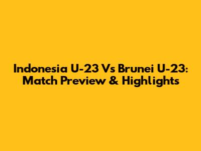 Indonesia U-23 Vs Brunei U-23: Match Preview & Highlights
