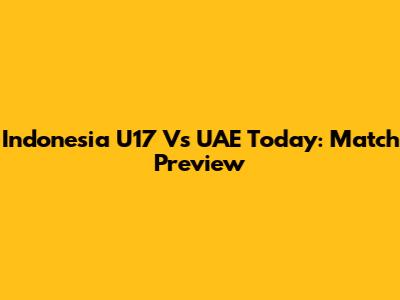 Indonesia U17 Vs UAE Today: Match Preview