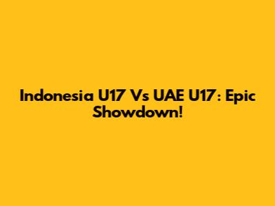 Indonesia U17 Vs UAE U17: Epic Showdown!