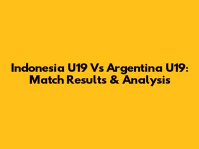 Indonesia U19 Vs Argentina U19: Match Results & Analysis