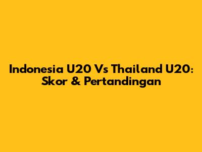 Indonesia U20 Vs Thailand U20: Skor & Pertandingan