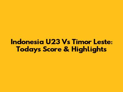 Indonesia U23 Vs Timor Leste: Today's Score & Highlights