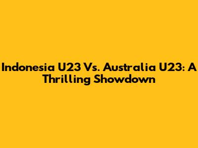 Indonesia U23 Vs. Australia U23: A Thrilling Showdown