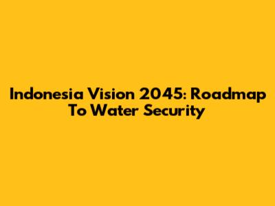Indonesia Vision 2045: Roadmap To Water Security