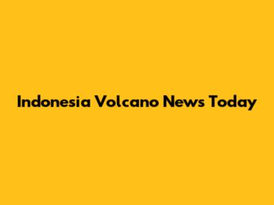 Indonesia Volcano News Today