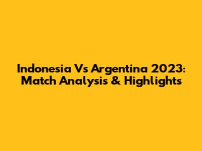 Indonesia Vs Argentina 2023: Match Analysis & Highlights