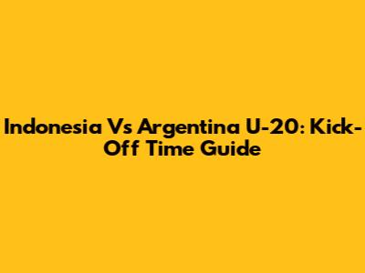Indonesia Vs Argentina U-20: Kick-Off Time Guide