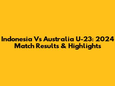 Indonesia Vs Australia U-23: 2024 Match Results & Highlights