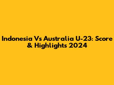 Indonesia Vs Australia U-23: Score & Highlights 2024